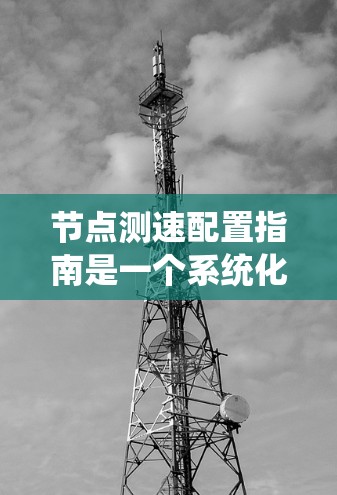 节点测速配置指南是一个系统化的过程，旨在优化网络和数据库的性能。以下是一步步的指南