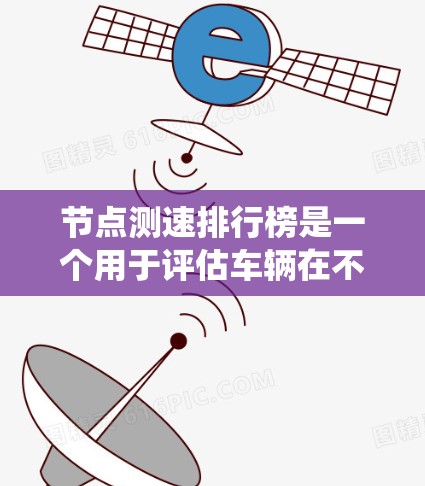 节点测速排行榜是一个用于评估车辆在不同限速下的测试列表，主要目的是评估车辆的安全性以及优化交通信号系统。以下是该排行榜的详细分析