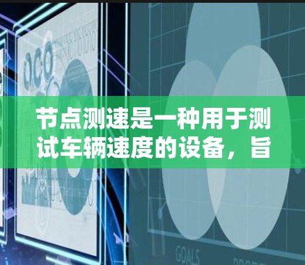 节点测速是一种用于测试车辆速度的设备，旨在帮助驾驶员了解自己的驾驶速度是否符合交通法规。以下是对节点测速的详细说明