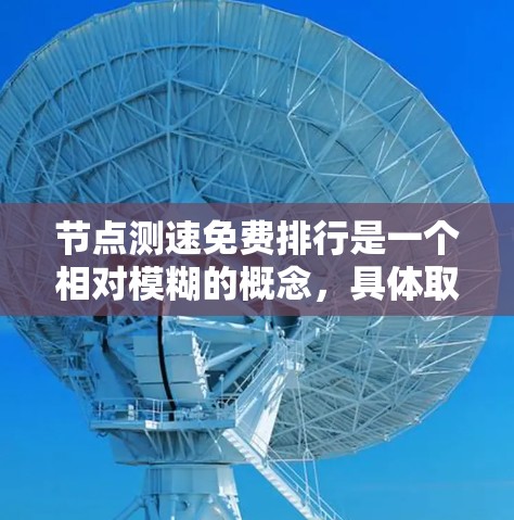 节点测速免费排行是一个相对模糊的概念，具体取决于使用的工具或平台。以下是一些常见的测速工具和资源，可能有助于你找到一些免费或免费的测试解决方案