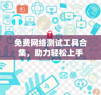 免费网络测试工具合集，助力轻松上手