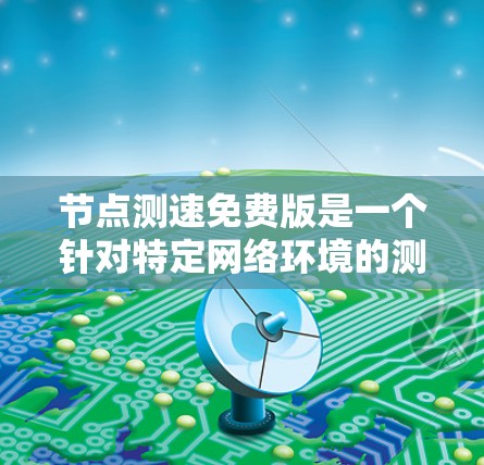 节点测速免费版是一个针对特定网络环境的测试工具，旨在评估网络性能。以下是关于该软件的详细信息
