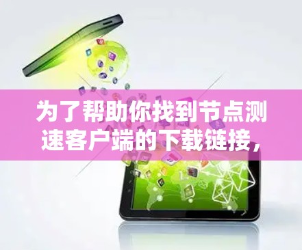 为了帮助你找到节点测速客户端的下载链接，建议你访问节点的官方网站。节点通常会提供下载链接以确保下载的安全和稳定性。以下是一个操作步骤指南