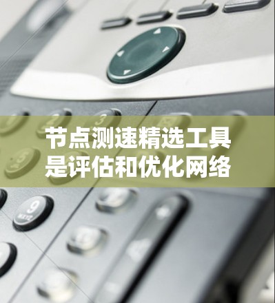 节点测速精选工具是评估和优化网络性能的重要工具，尤其适用于数据中心和云计算环境中的节点。以下是对该工具的详细介绍