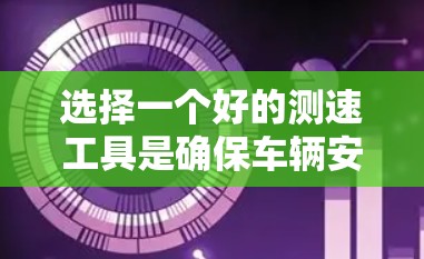 选择一个好的测速工具是确保车辆安全和舒适驾驶的重要一步。以下是对如何选择好测速工具的详细步骤和建议