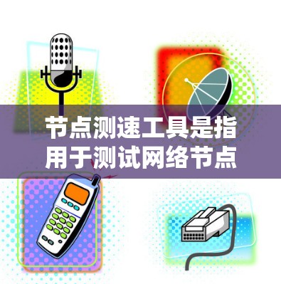 节点测速工具是指用于测试网络节点性能的工具,具体包括以下几种 节点测速工具是指用于测试网络节点性能的工具,具体包括以下几种