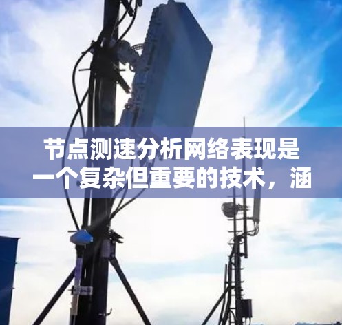节点测速分析网络表现是一个复杂但重要的技术，涵盖了流量监控、性能指标评估、节点竞争分析和优化等多个方面。以下是对该领域内容的总结和深入分析