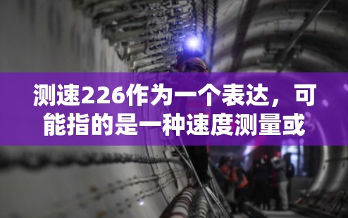 测速226作为一个表达，可能指的是一种速度测量或测试，具体含义取决于上下文。以下是一些可能的解释
