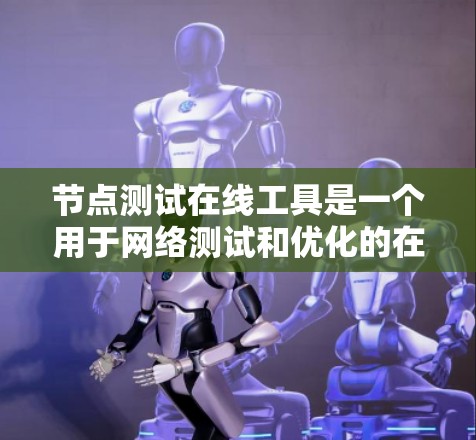节点测试在线工具是一个用于网络测试和优化的在线平台，通常涉及测试节点的性能、流量控制和网络稳定性。以下是对这个工具的详细分步说明