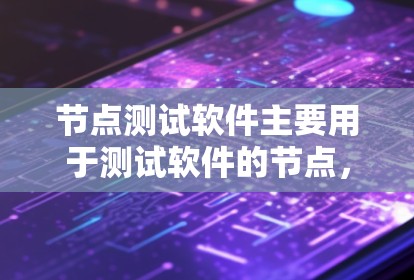 节点测试软件主要用于测试软件的节点，确保其正常运行。以下是对该软件的全面总结