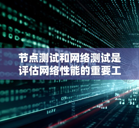 节点测试和网络测试是评估网络性能的重要工具，以下是详细的整理内容