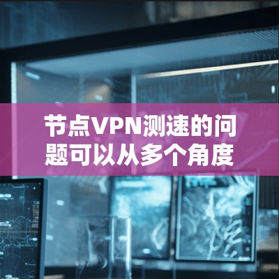 节点VPN测速的问题可以从多个角度进行分析，主要包括以下几个方面