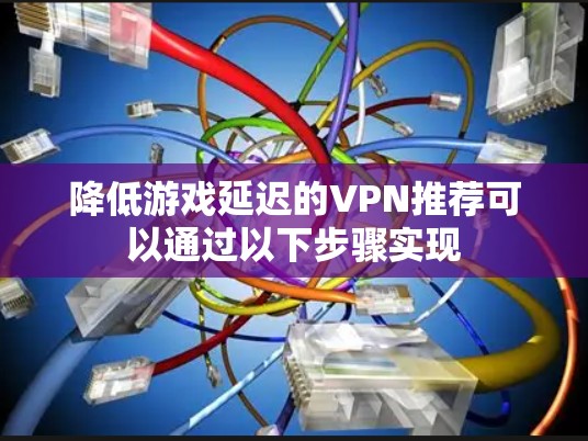 降低游戏延迟的<strong>VPN</strong>推荐可以通过以下步骤实现