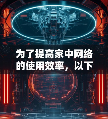 为了提高家中网络的使用效率，以下是一个分步指南