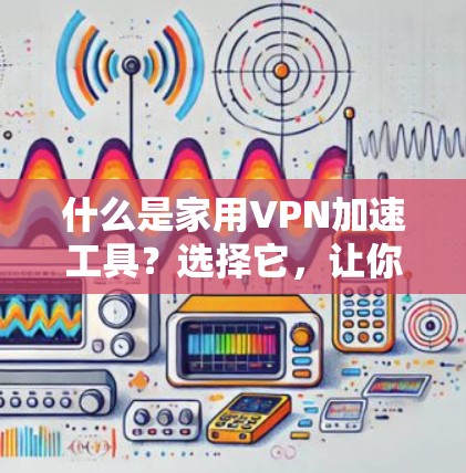 什么是家用VPN加速工具？选择它，让你的VPN体验更高效！
