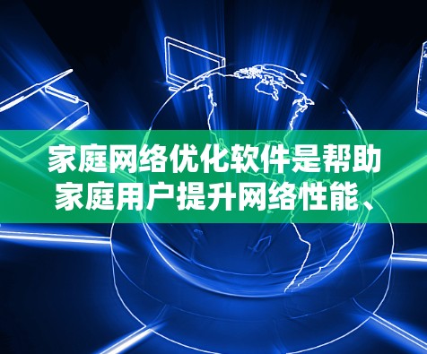 家庭网络优化软件是帮助家庭用户提升网络性能、优化连接速度和减少延迟的工具。以下是对这些软件的整理和分析