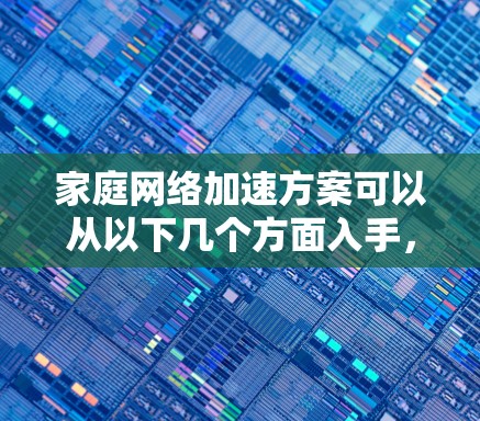 家庭网络加速方案可以从以下几个方面入手，以解决网络延迟、速度过慢以及增强安全性的问题