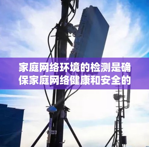 家庭网络环境的检测是确保家庭网络健康和安全的重要步骤。以下是一个系统化的指南，帮助您全面理解和操作家庭网络环境检测