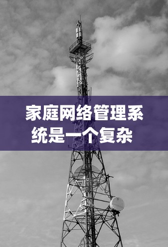 家庭网络管理系统是一个复杂 yet 重要的工具，用于管理家庭内部的网络设备，确保设备之间的稳定连接和安全性。以下是对该系统的全面概述