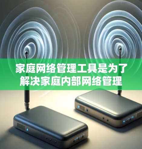 家庭网络管理工具是为了解决家庭内部网络管理需求而开发的软件和工具，涵盖了多种功能，适合不同用户和场景。以下是详细的分类和推荐
