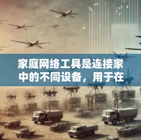 家庭网络工具是连接家中的不同设备，用于在线工作和学习，管理网络和安全，保护隐私和安全。以下是家庭网络工具的详细介绍