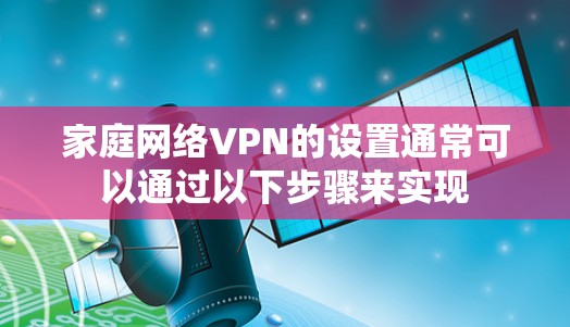 家庭网络<strong>VPN</strong>的设置通常可以通过以下步骤来实现