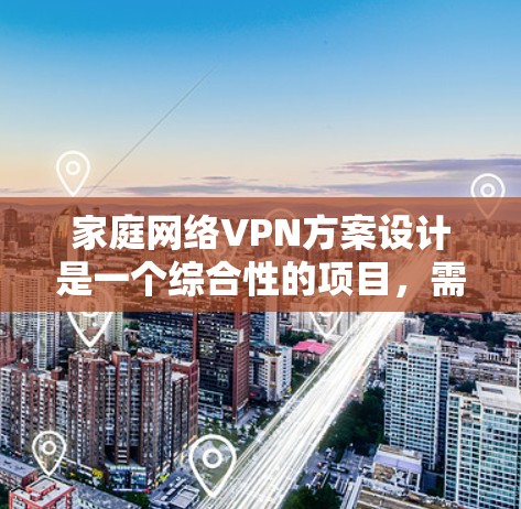 家庭网络VPN方案设计是一个综合性的项目，需要考虑家庭网络的配置、VPN的安全性、用户的安全体验以及政策法规。以下是一个详细的方案框架，供您参考