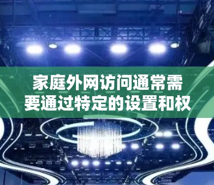 家庭外网访问通常需要通过特定的设置和权限来实现。以下是一些常见问题及解决方法