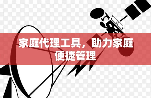 家庭代理工具，助力家庭便捷管理