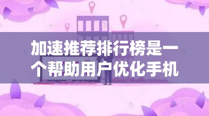 加速推荐排行榜是一个帮助用户优化手机性能的工具列表，通常包括软件更新、系统优化、硬件升级、游戏优化等。以下是一些常见的加速推荐列表和工具，供你参考