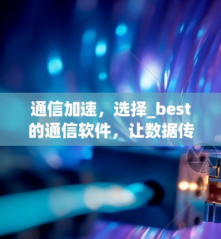 通信加速，选择_best的通信软件，让数据传输更高效