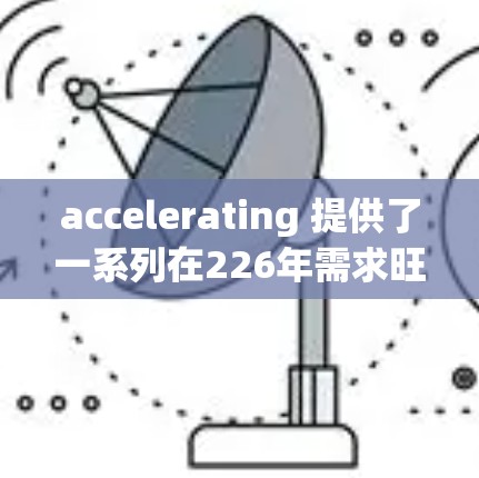 accelerating 提供了一系列在226年需求旺盛的加速解决方案，涵盖硬件、软件、社区和技术进步等多方面。以下是推荐列表