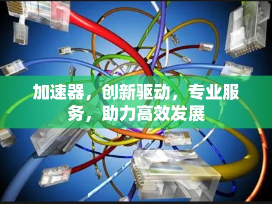 加速器，创新驱动，专业服务，助力高效发展