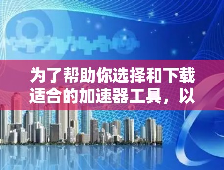为了帮助你选择和下载适合的加速器工具,以下是一些步骤性的建议 为了帮助你选择和下载适合的加速器工具,以下是一些步骤性的建议