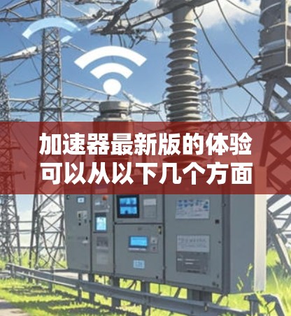 加速器最新版的体验可以从以下几个方面进行评估