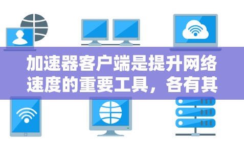 加速器客户端是提升网络速度的重要工具，各有其特定的功能和适用场景。以下是推荐的几个加速器客户端及其详细介绍
