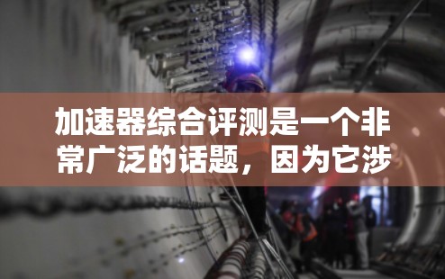 加速器综合评测是一个非常广泛的话题，因为它涉及到多个领域和技术，包括计算机、汽车、电子、软件等多个方面。以下是一些关于加速器的综合评测和推荐，供您参考
