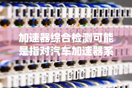 加速器综合检测可能是指对汽车加速器系统进行全面检测的过程。加速器是汽车加速的关键部件，检测其健康状态和性能是汽车安全和性能的关键。以下是一些关于加速器综合检测的内容