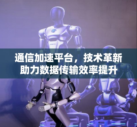 通信加速平台，技术革新助力数据传输效率提升