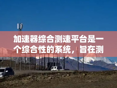 加速器综合测速平台是一个综合性的系统，旨在测试汽车在高速公路上的行驶速度和安全性能。以下是该平台的详细设计和功能模块