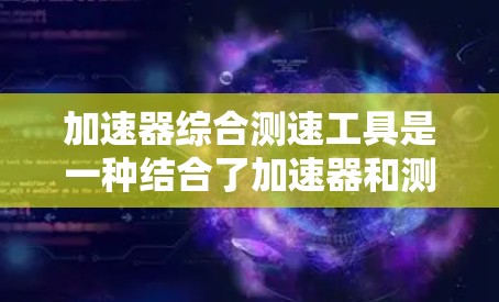 加速器综合测速工具是一种结合了加速器和测速仪的功能设备，主要用于在特定条件下测试车辆的速度。以下是关于该工具的详细信息