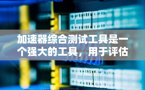 加速器综合测试工具是一个强大的工具，用于评估和优化加速器的性能。以下是对该工具的详细总结