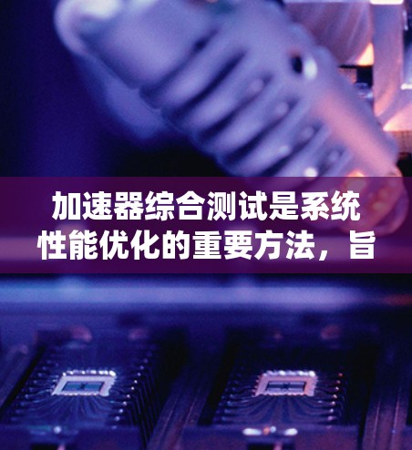 加速器综合测试是系统性能优化的重要方法，旨在评估系统在多任务处理和资源利用方面的表现。以下是对该测试的详细说明
