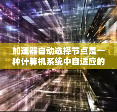 加速器自动选择节点是一种计算机系统中自适应的任务分配策略，旨在提高系统性能。以下是对该主题的详细总结和解释