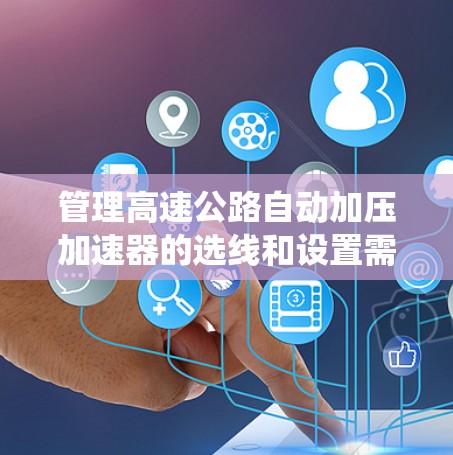 管理高速公路自动加压加速器的选线和设置需要系统性地进行，以下是一个结构化和系统的步骤指南