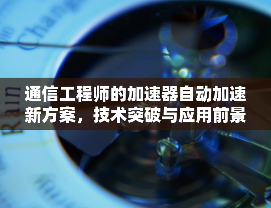 通信工程师的加速器自动加速新方案，技术突破与应用前景