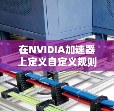 在NVIDIA加速器上定义自定义规则是提高计算效率的重要方法。以下是对加速器自定义规则的详细指南