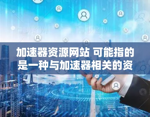 加速器资源网站 可能指的是一种与加速器相关的资源网站，如 accelerate 加速器的官方网站、加速工具的资源库、或者 accelerate 提供的在线资源。以下是一些可能的解释