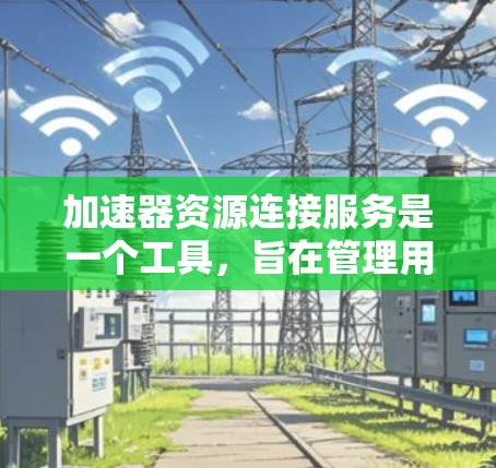 加速器资源连接服务是一个工具，旨在管理用户上传和管理加速器资源的能力。以下是该服务的详细分析