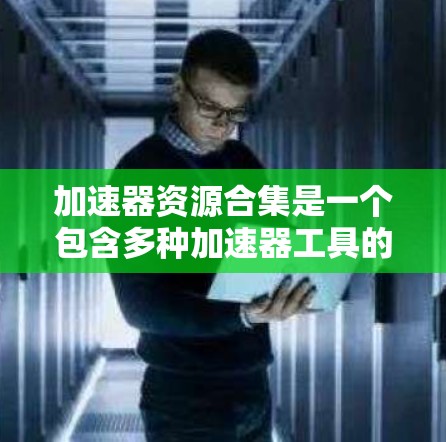 加速器资源合集是一个包含多种加速器工具的库，旨在通过软件包和配置，帮助用户加速游戏、视频或网页内容的运行。以下是逐步的安装和配置指南